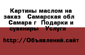 Картины маслом на заказ - Самарская обл., Самара г. Подарки и сувениры » Услуги   